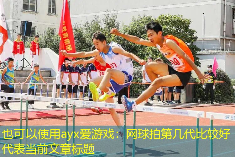 ayx愛游戲：網(wǎng)球拍第幾代比較好