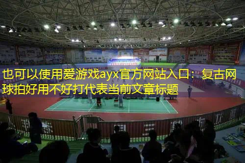 愛游戲ayx官方網(wǎng)站入口：復(fù)古網(wǎng)球拍好用不好打