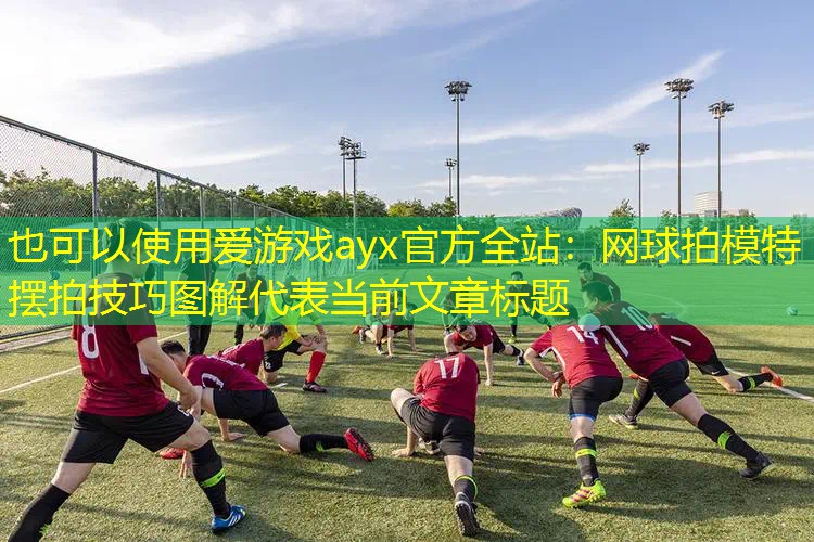 愛游戲ayx官方全站：網(wǎng)球拍模特擺拍技巧圖解