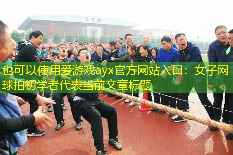 愛游戲ayx官方網(wǎng)站入口：女子網(wǎng)球拍初學(xué)者