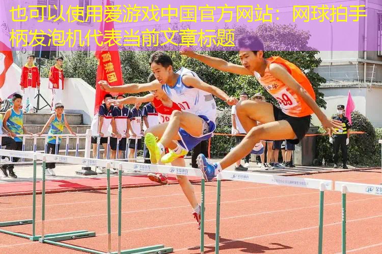 愛游戲中國官方網(wǎng)站：網(wǎng)球拍手柄發(fā)泡機(jī)