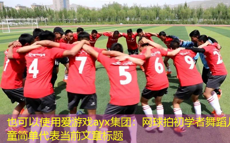 網(wǎng)球拍初學(xué)者舞蹈兒童簡單 網(wǎng)球拍初學(xué)者舞蹈兒童簡單